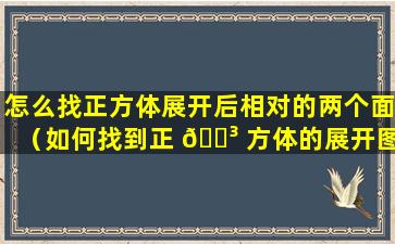 怎么找正方体展开后相对的两个面（如何找到正 🐳 方体的展开图的相对面）